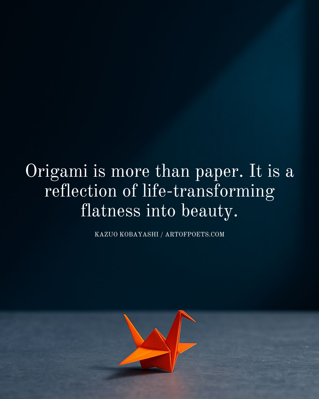 Origami is more than paper. It is a reflection of life transforming flatness into beauty. Kazuo Kobayashi