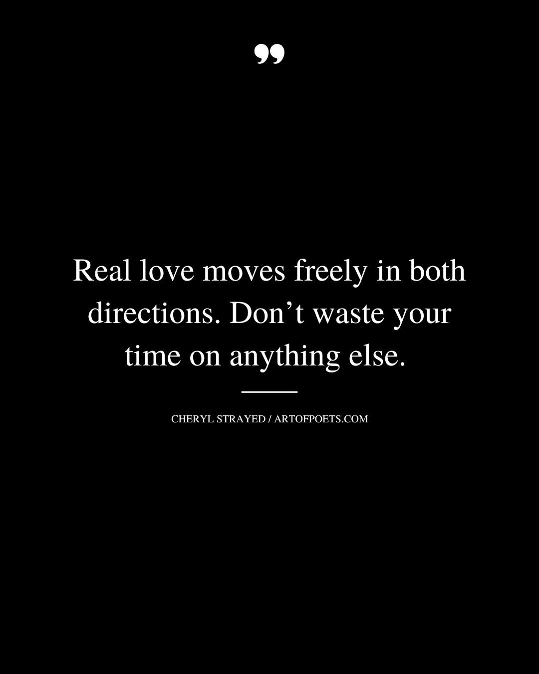 Real love moves freely in both directions. Dont waste your time on anything else. Cheryl Strayed