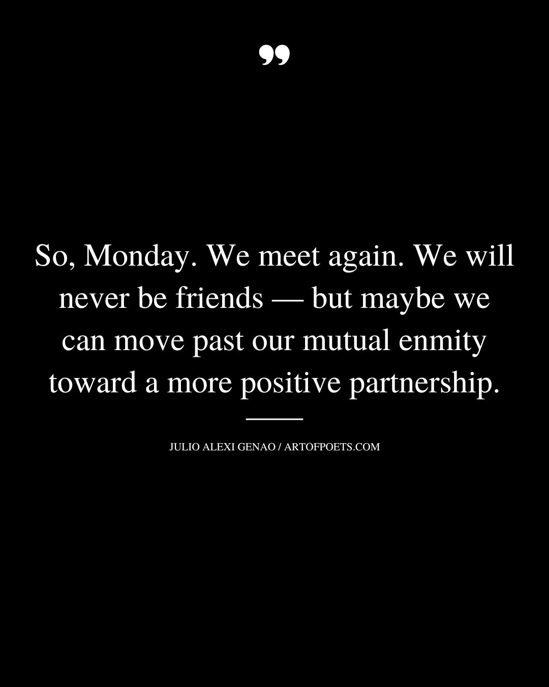 So Monday. We meet again. We will never be friends — but maybe we can move past