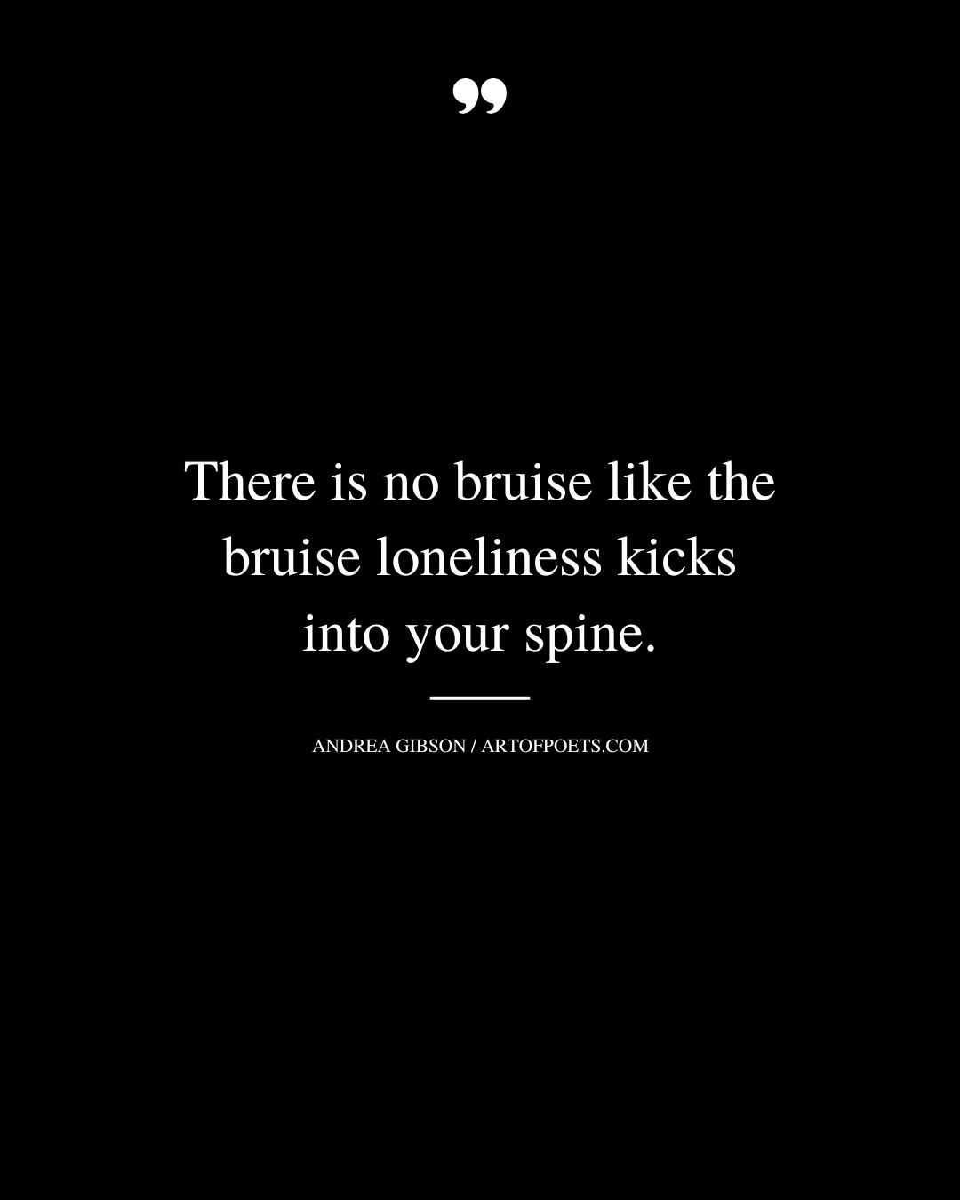 There is no bruise like the bruise loneliness kicks into your spine