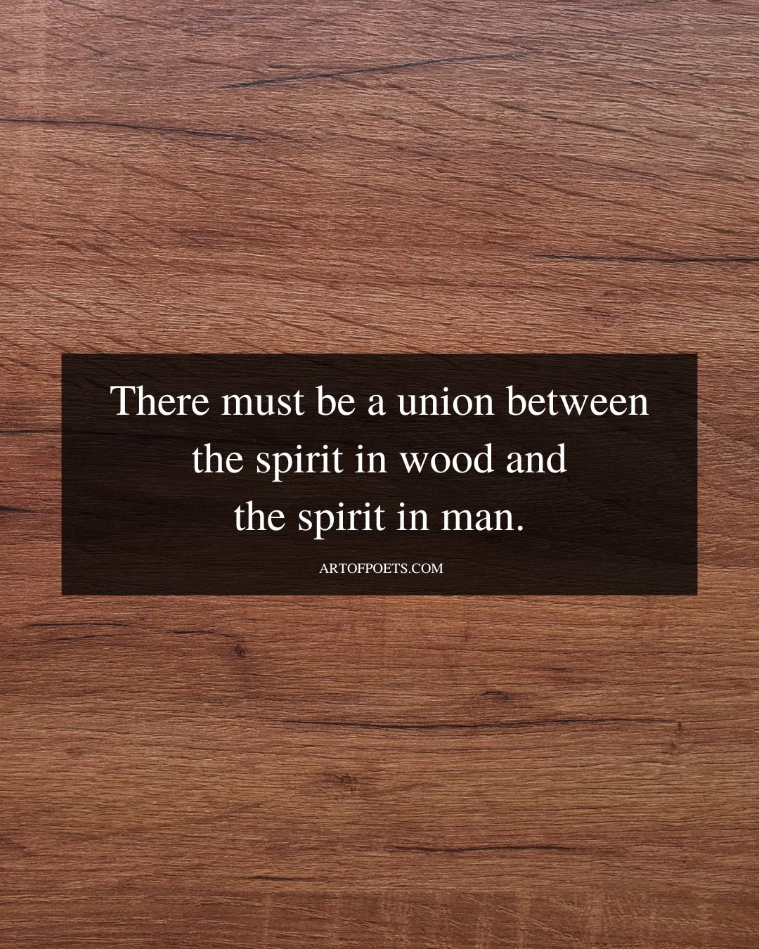 There must be a union between the spirit in wood and the spirit in man