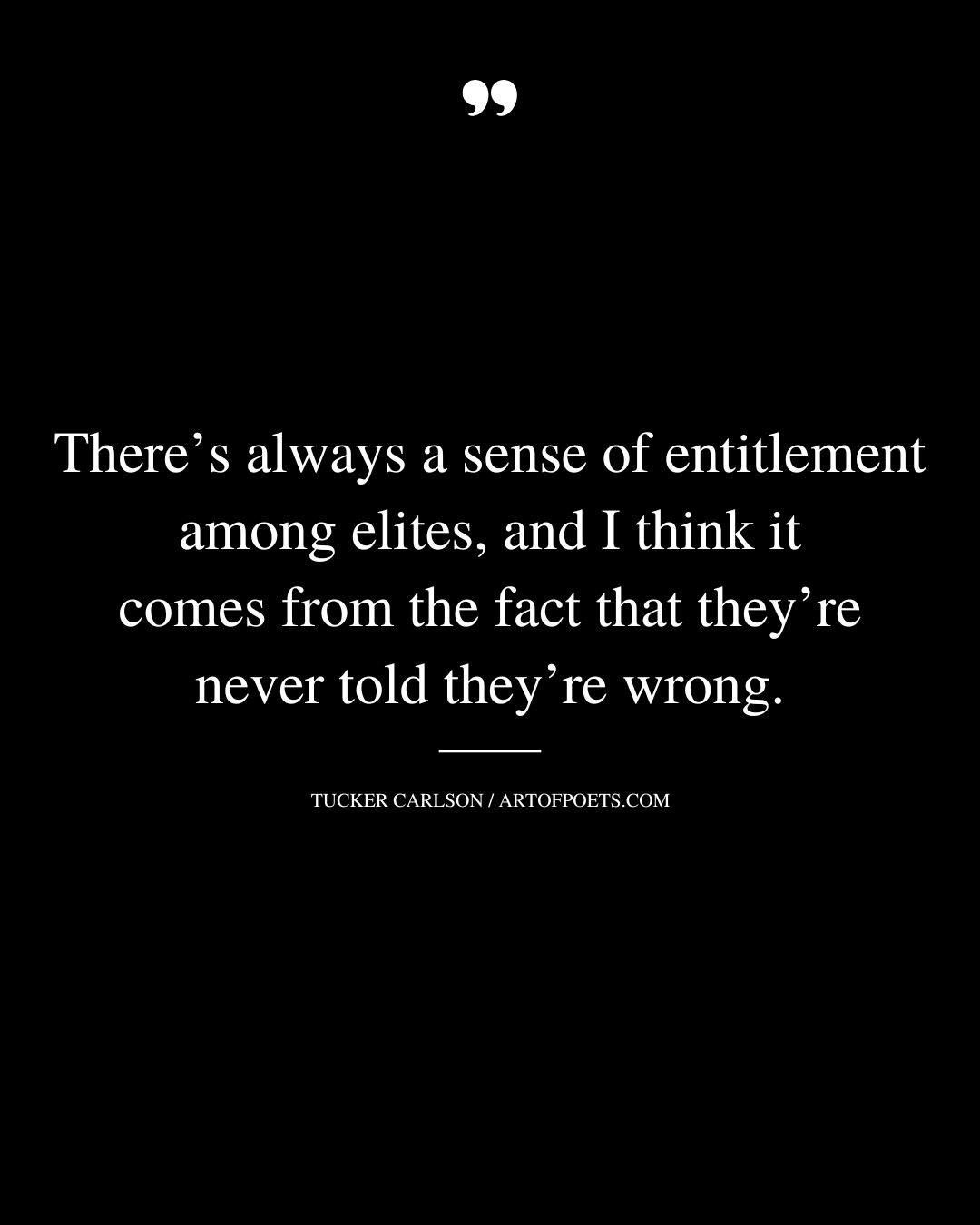 Theres always a sense of entitlement among elites and I think it comes from the fact that theyre never told theyre wrong
