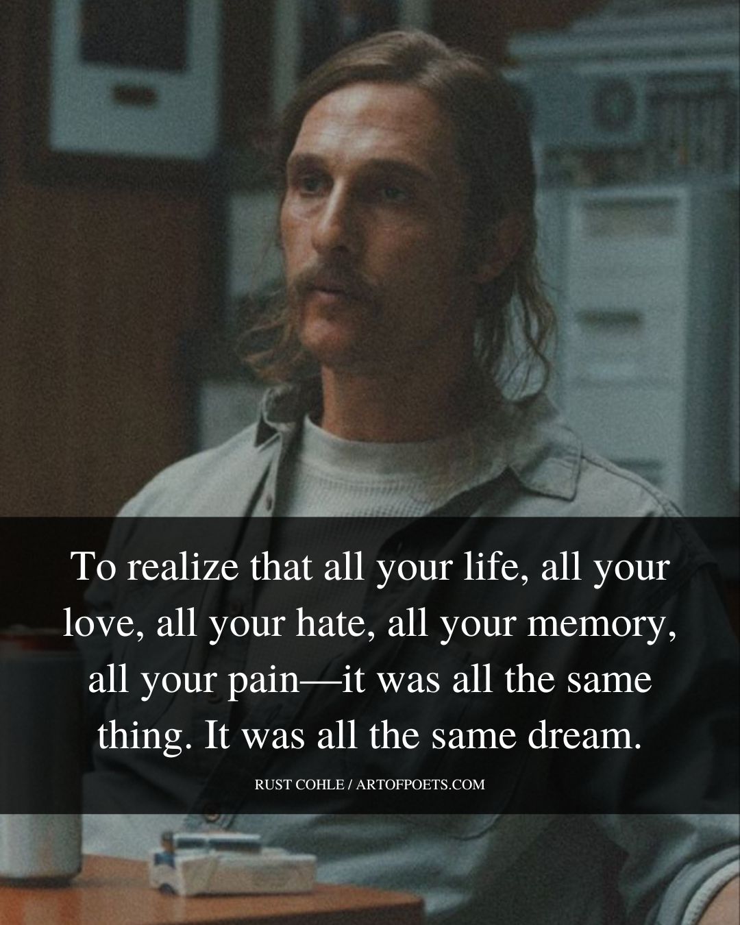 To realize that all your life all your love all your hate all your memory all your pain—it was all the same thin