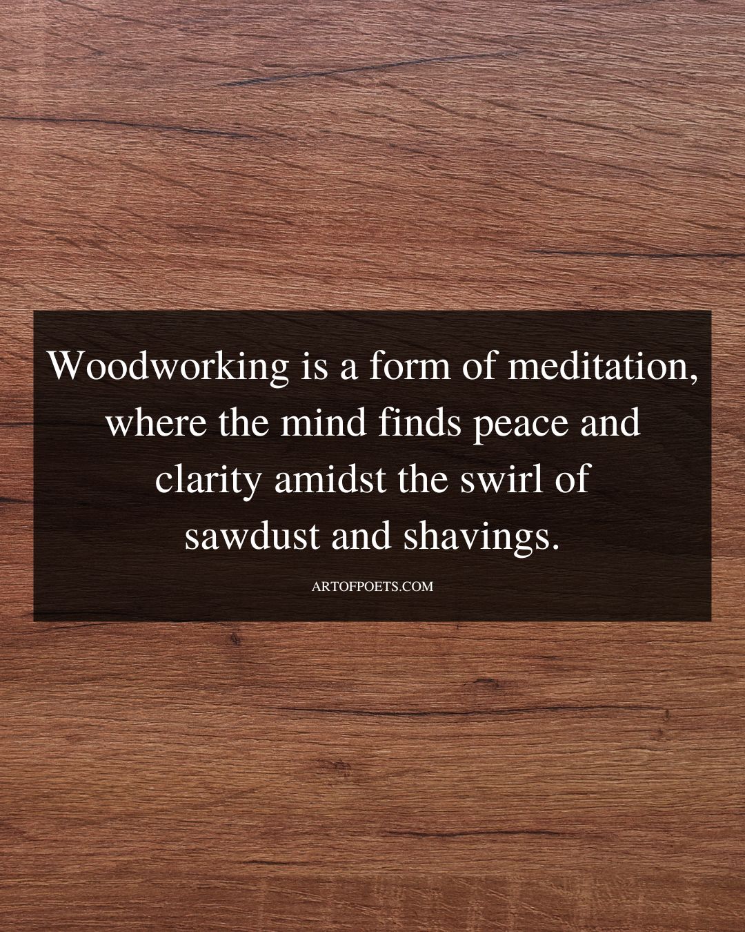 Woodworking is a form of meditation where the mind finds peace and clarity am
