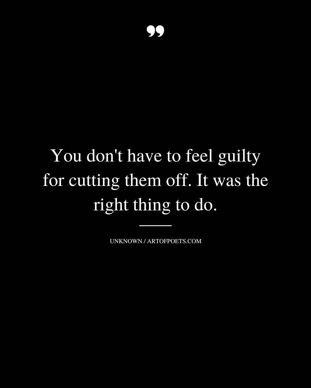 You dont have to feel guilty for cutting them off. It was the right thing to do