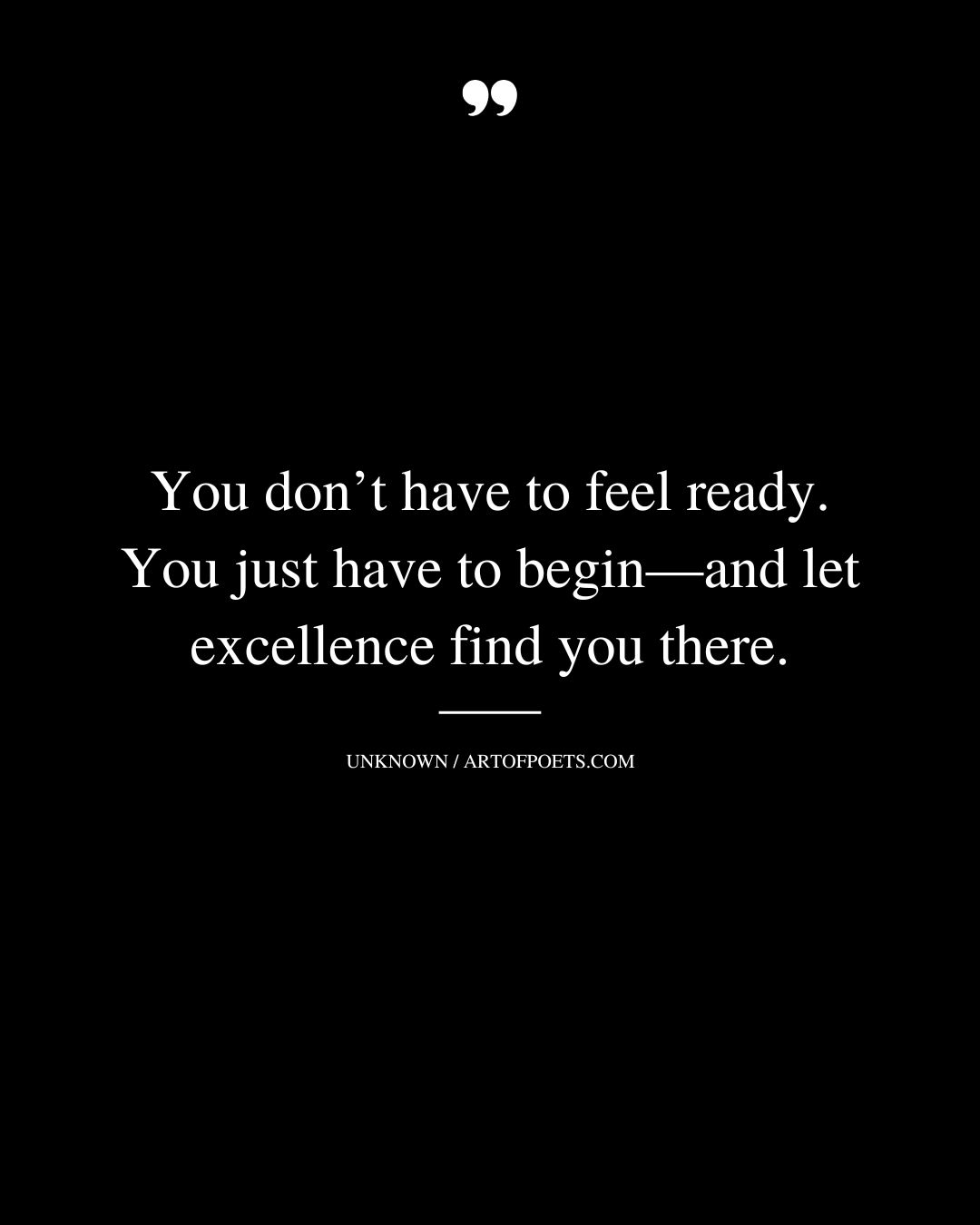 You dont have to feel ready. You just have to begin—and let excellence find you there