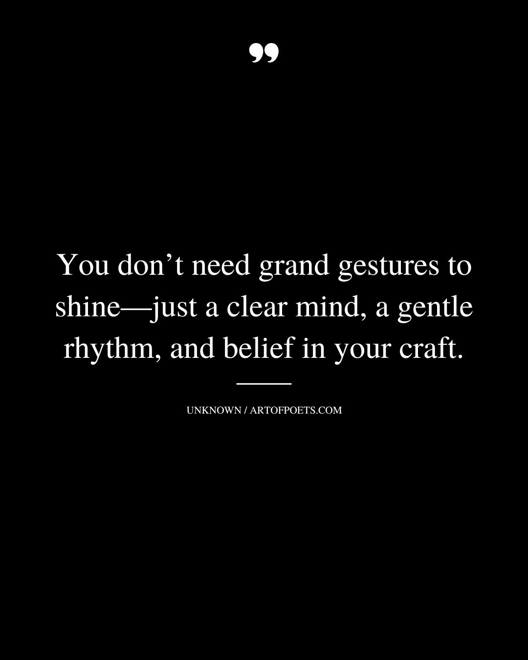 You dont need grand gestures to shine—just a clear mind a gentle rhythm and belief in your craft