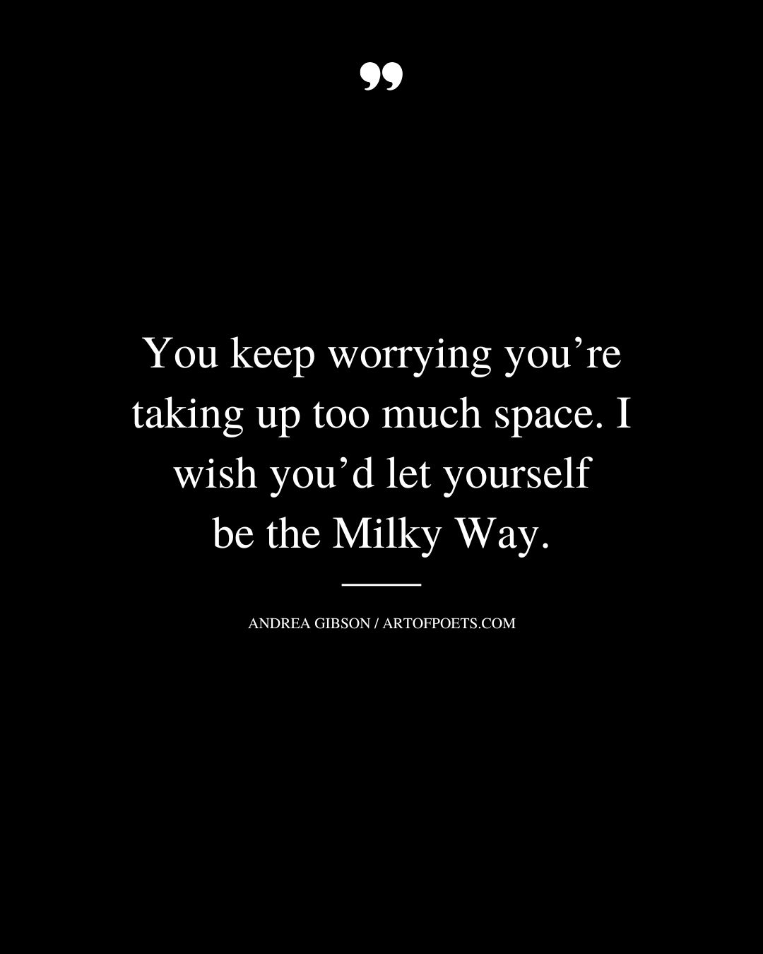 You keep worrying youre taking up too much space. I wish yo