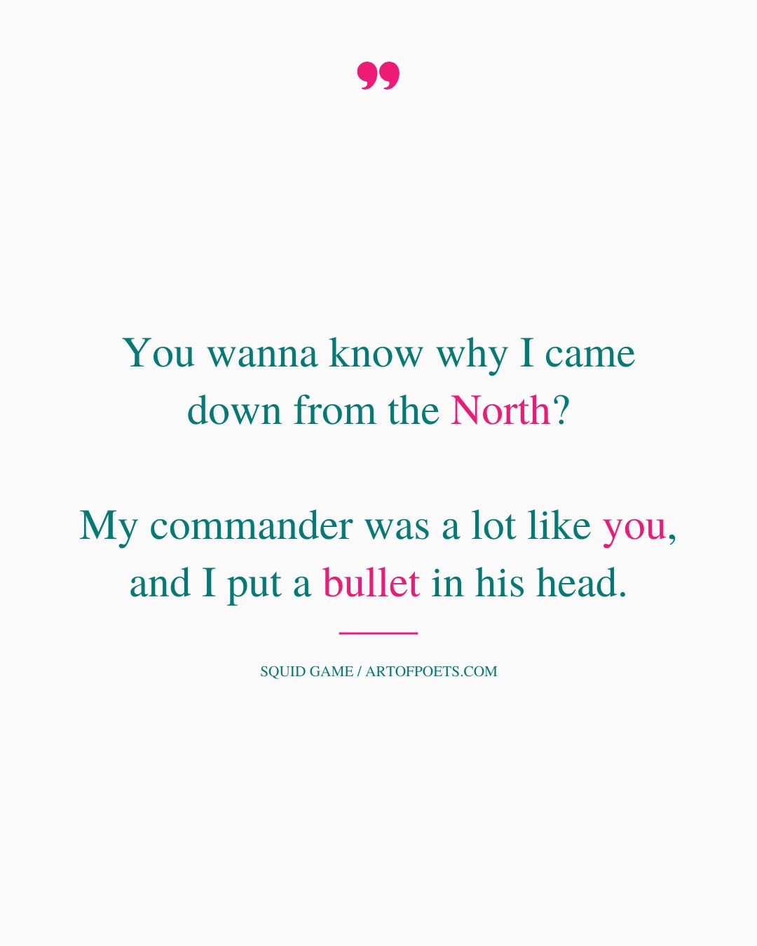 You wanna know why I came down from the North My commander was a lot like you and I put a bullet in his head