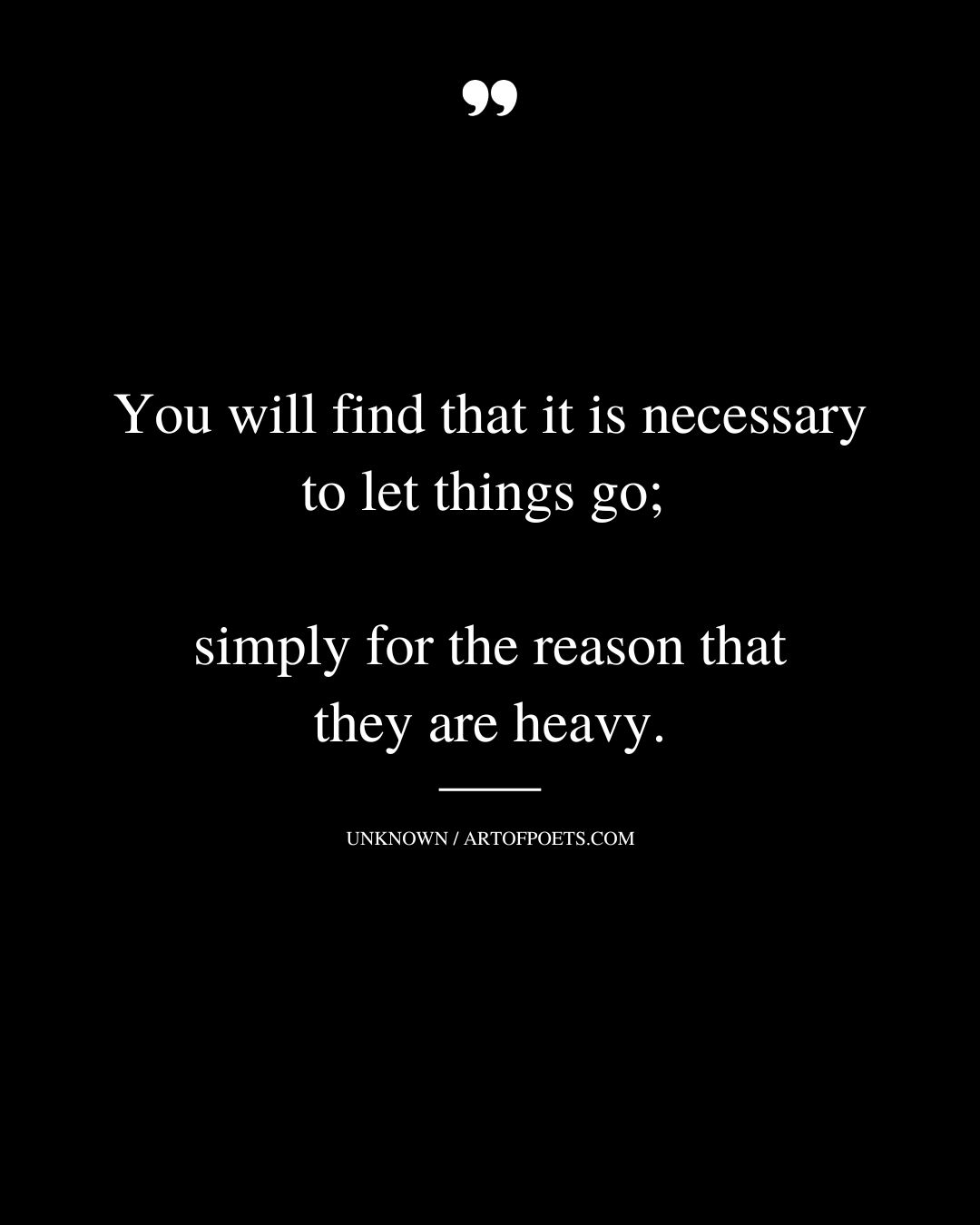 You will find that it is necessary to let things go simply for the reason that they are heavy