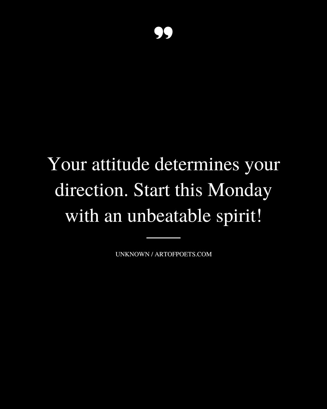 Your attitude determines your direction. Start this Monday with an unbeatable spirit