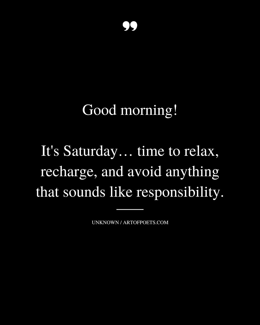 Good morning Its Saturday… time to relax recharge and avoid anything that sounds like responsibility