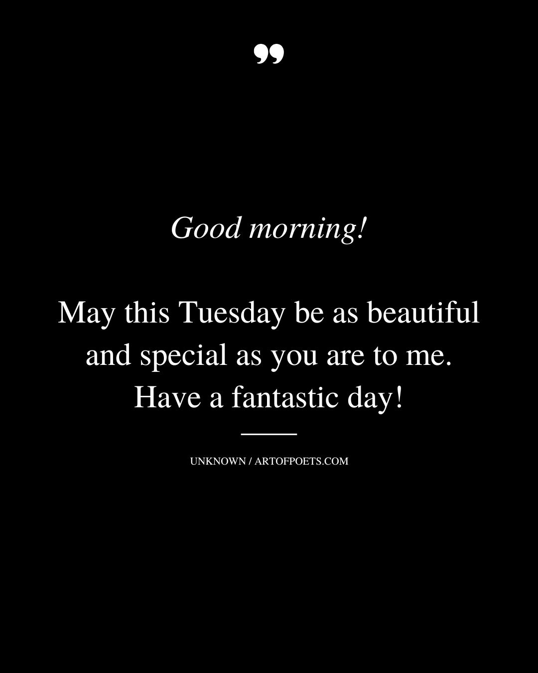 Good morning May this Tuesday be as beautiful and special as you are to me. Have a fantastic day