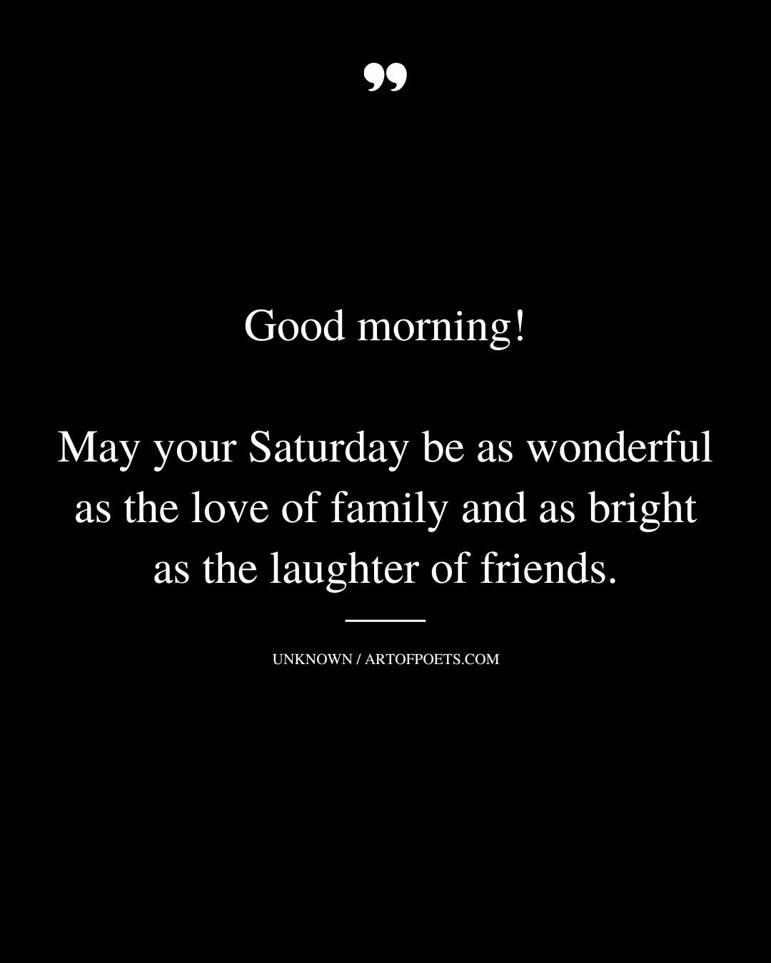 Good morning May your Saturday be as wonderful as the love of family and as bright as the laughter of friends