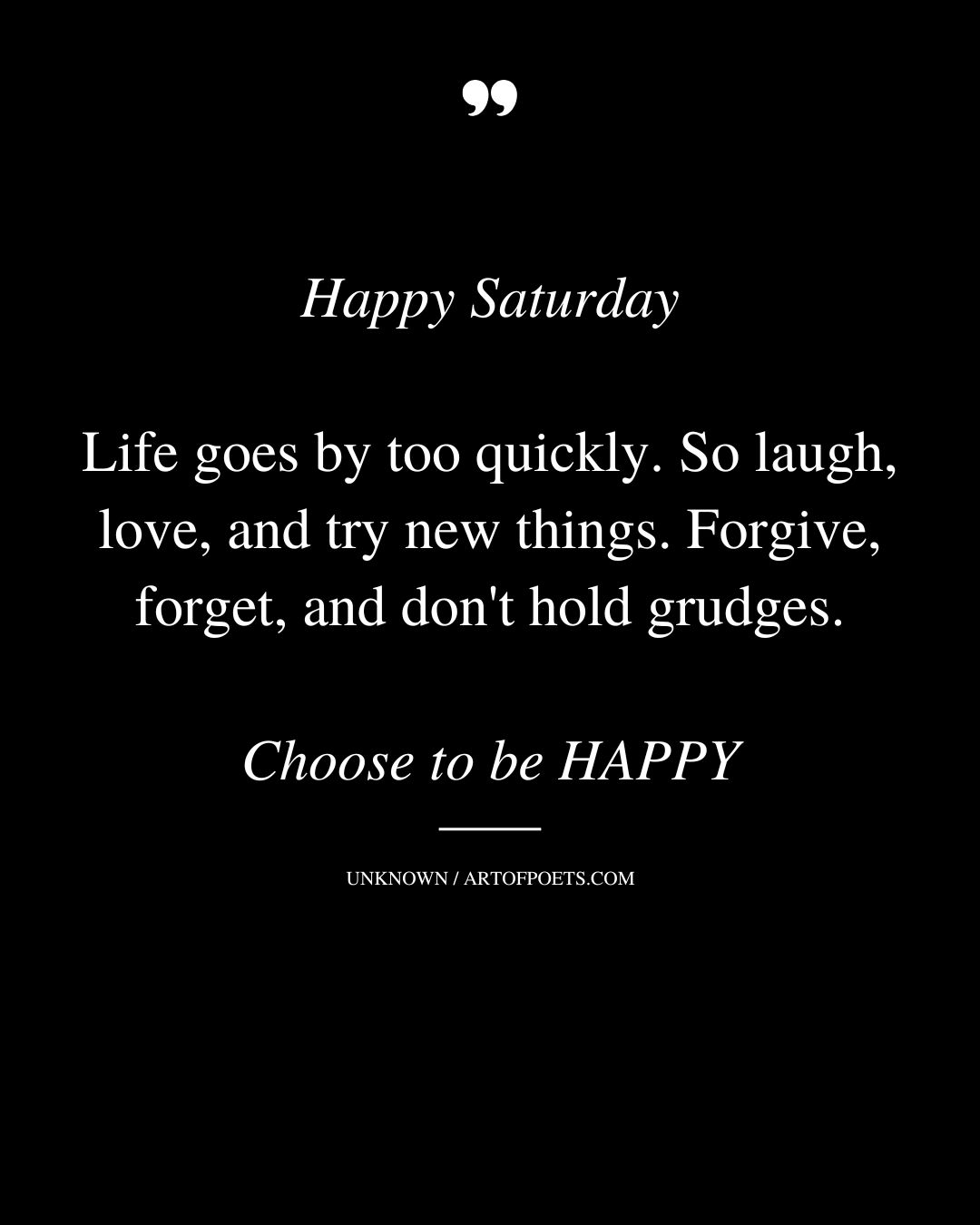 Happy Saturday Life goes by too quickly. So laugh love and try new things. Forgive forget