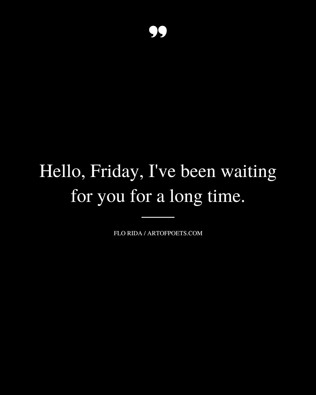 Hello Friday Ive been waiting for you for a long time. Flo Rida