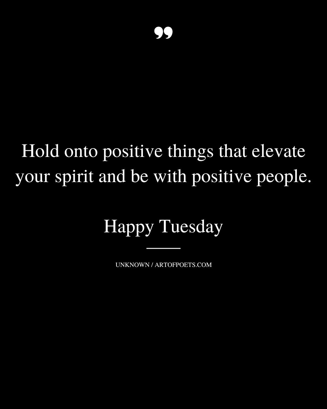 Hold onto positive things that elevate your spirit and be with positive people. Happy Tuesday
