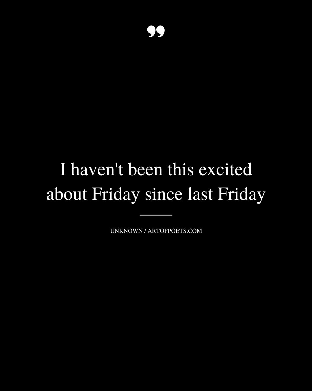 I havent been this excited about Friday since last Friday