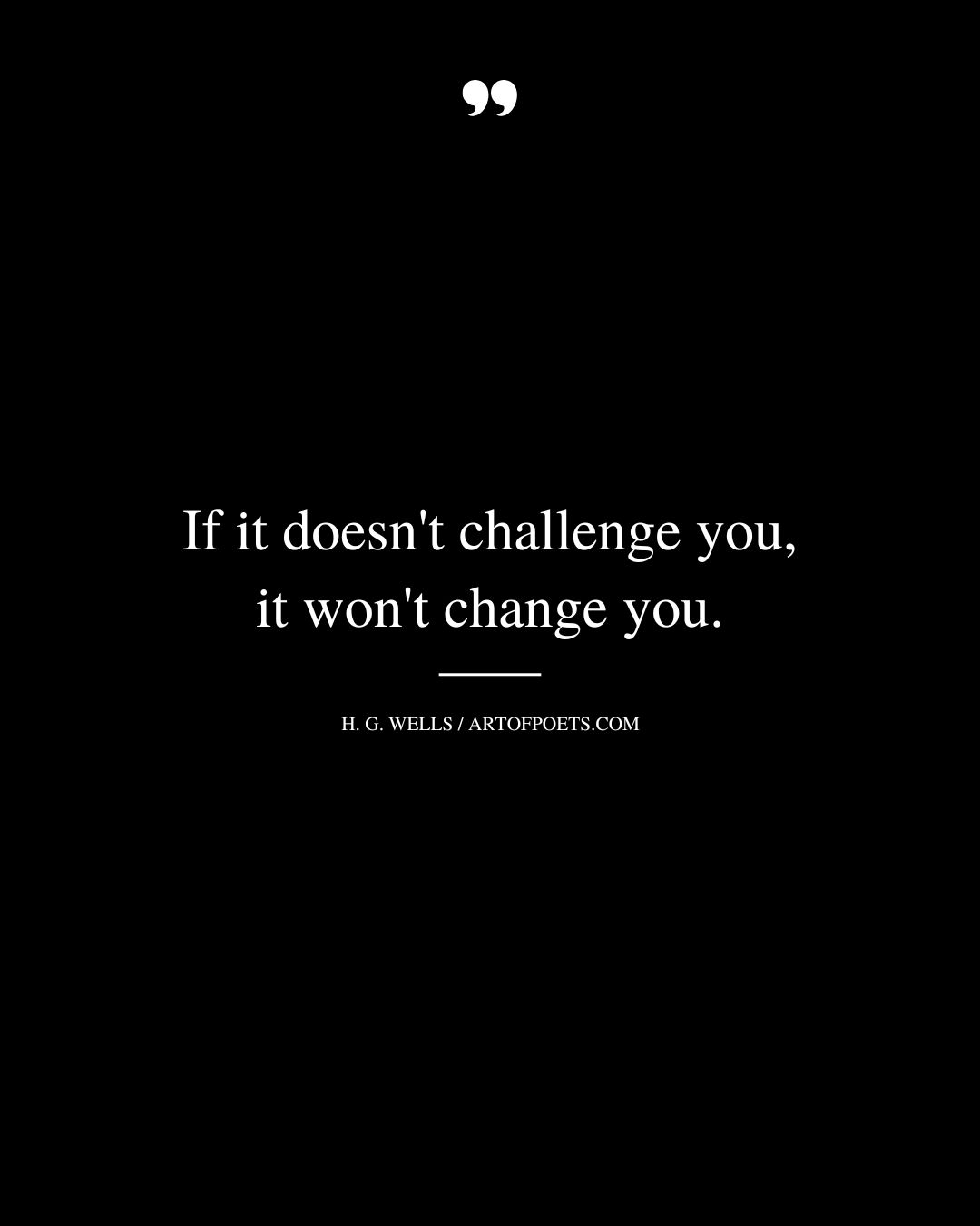 If it doesnt challenge you it wont change you. H. G. Wells