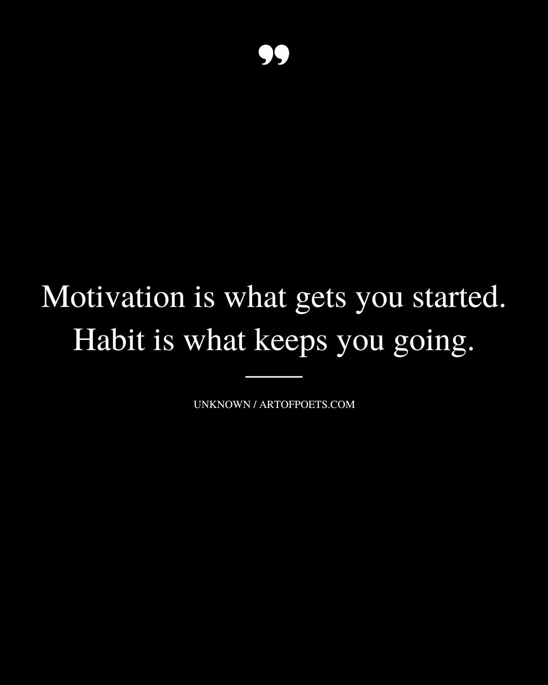 Motivation is what gets you started. Habit is what keeps you going