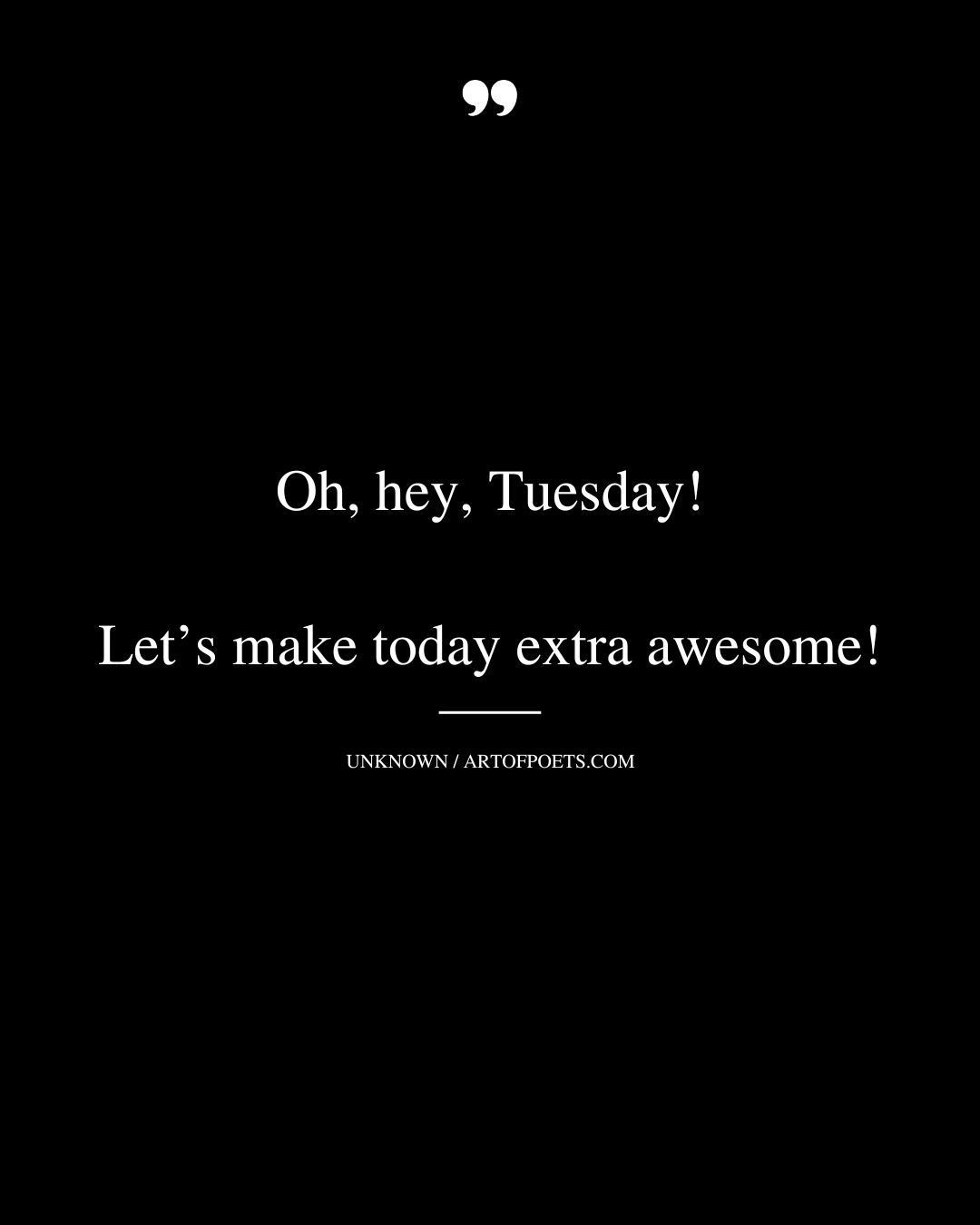 Oh hey Tuesday Lets make today extra awesome
