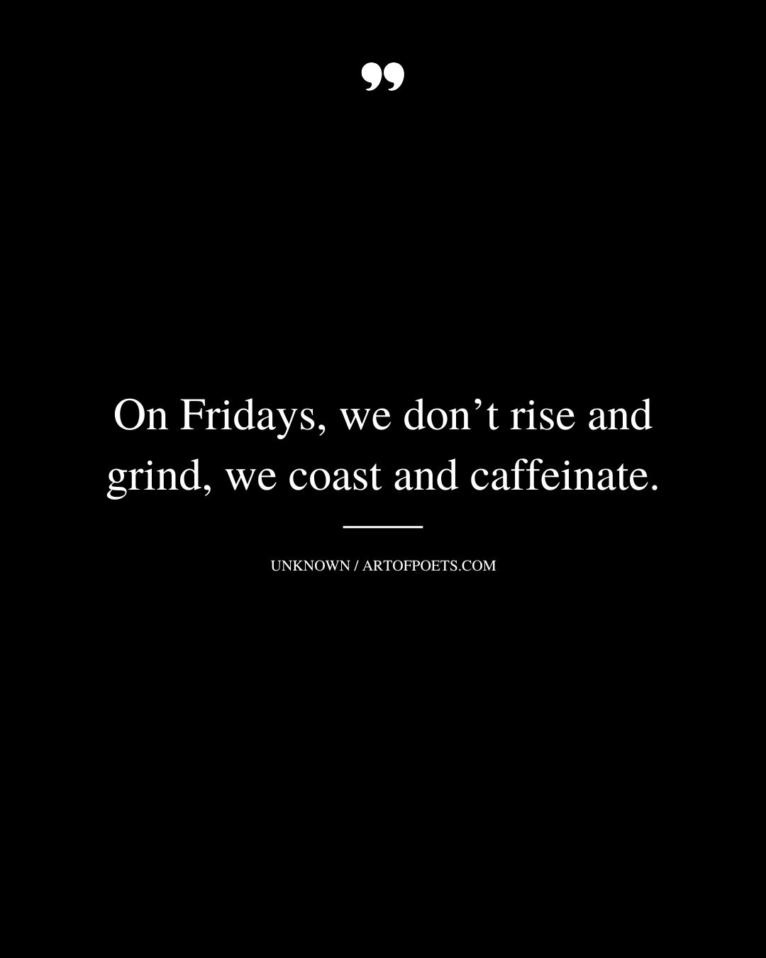 On Fridays we dont rise and grind we coast and caffeinate