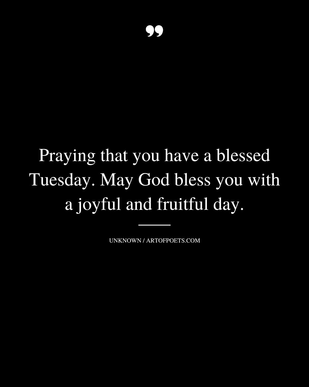 Praying that you have a blessed Tuesday. May God bless you with a joyful and fruitful day