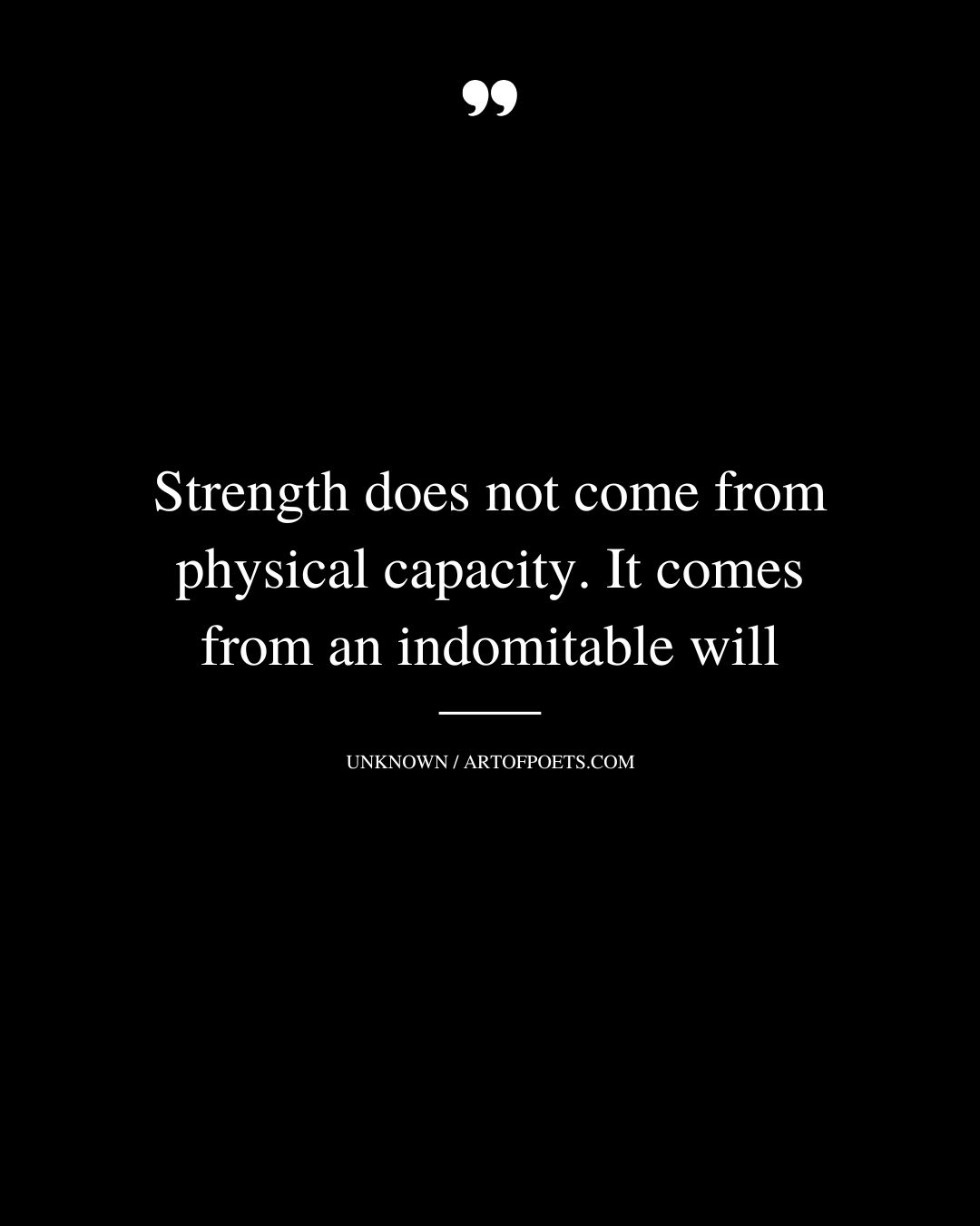 Strength does not come from physical capacity. It comes from an indomitable will