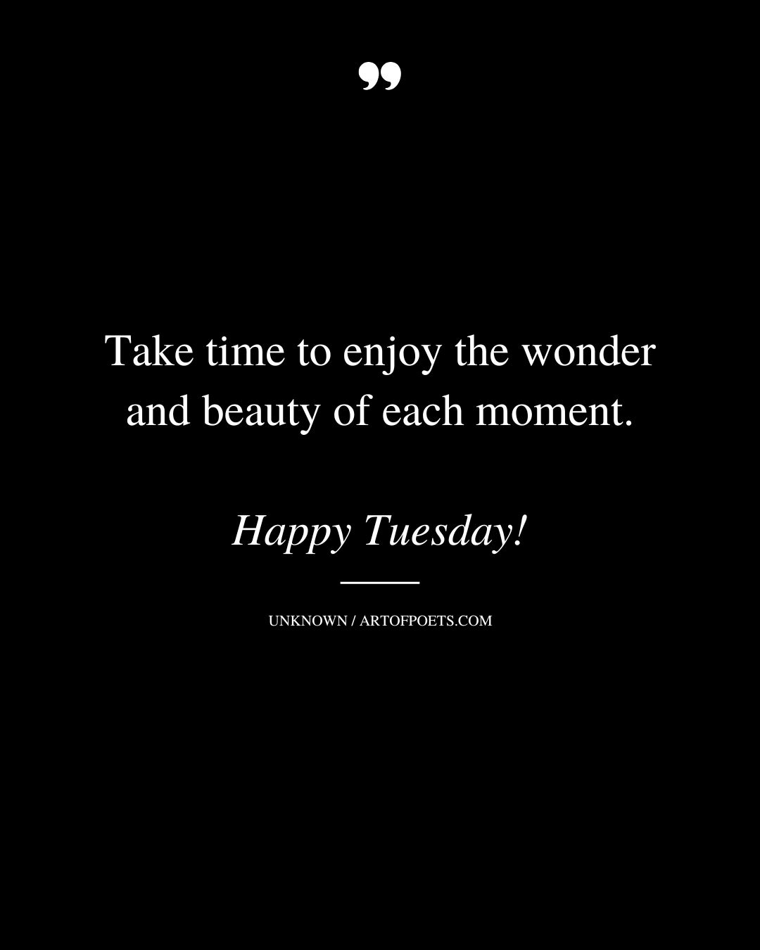 Take time to enjoy the wonder and beauty of each moment. Happy Tuesday