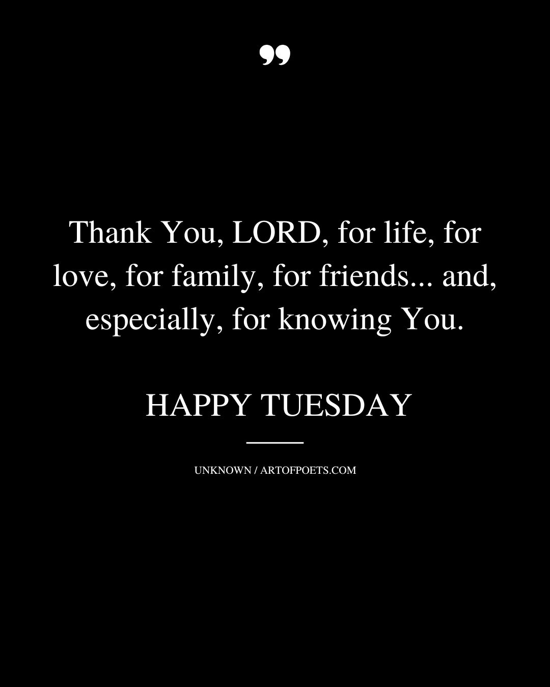 Thank You LORD for life for love for family for friends. and especially for knowing You. HAPPY TUESDAY
