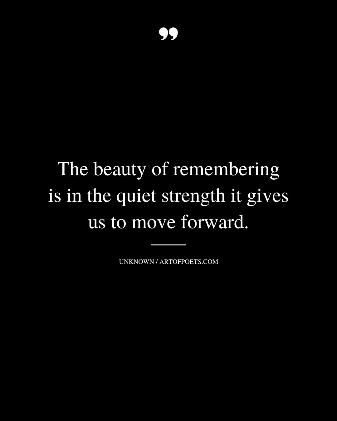 The beauty of remembering is in the quiet strength it gives us to move forward 1