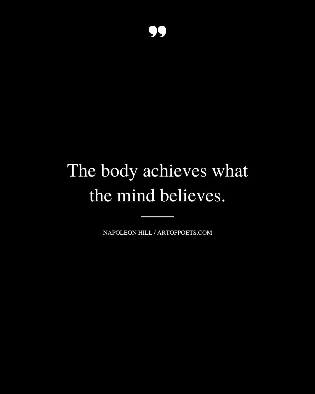 The body achieves what the mind believes. Napoleon Hill