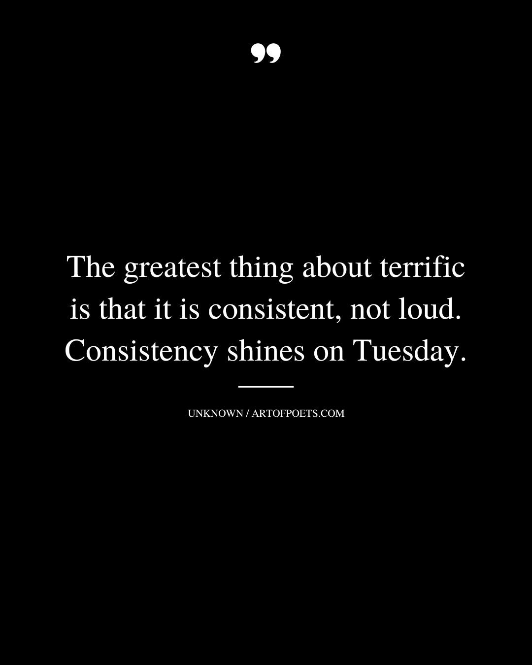 The greatest thing about terrific is that it is consistent not loud. Consistency shines on Tuesday