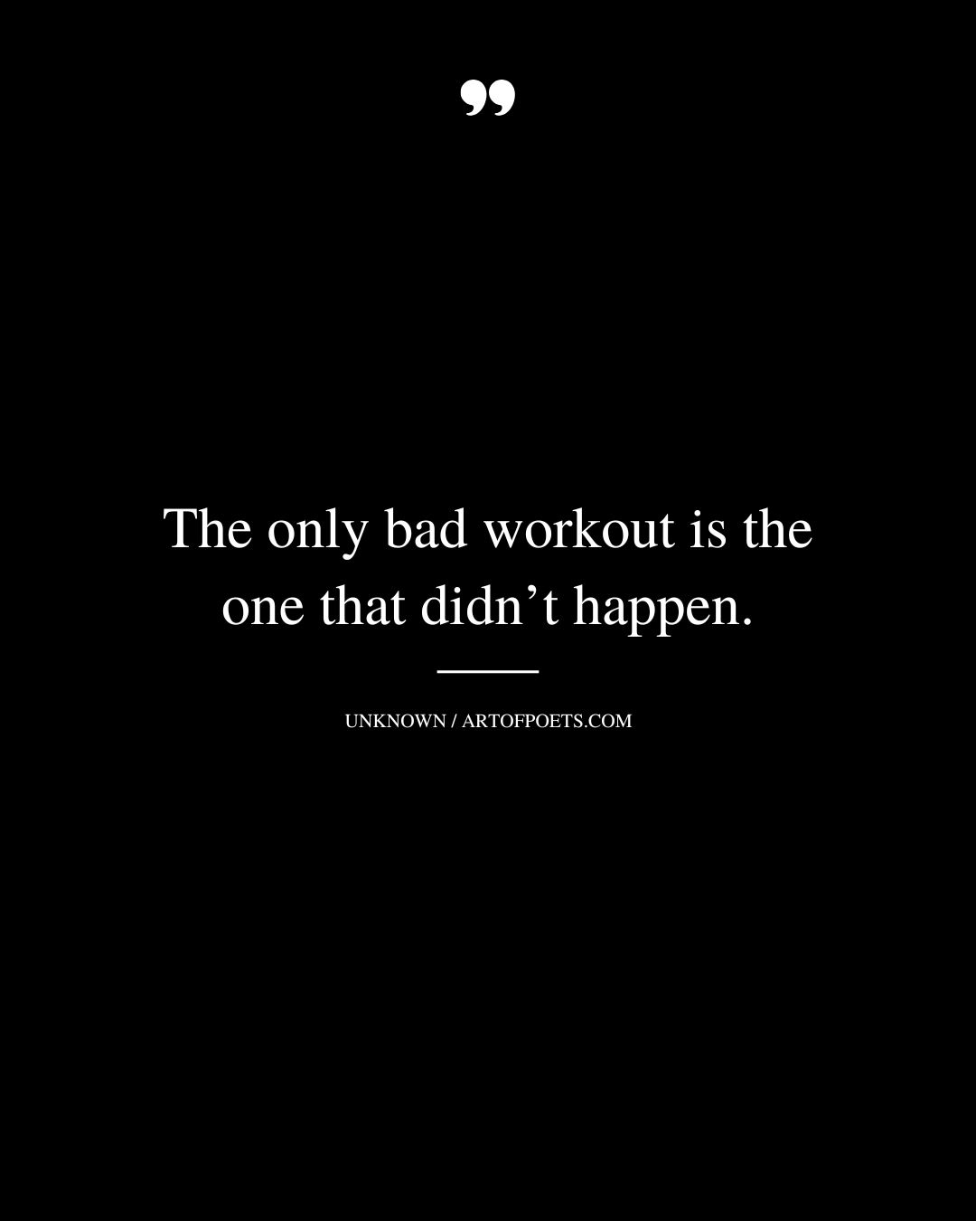 The only bad workout is the one that didnt happen