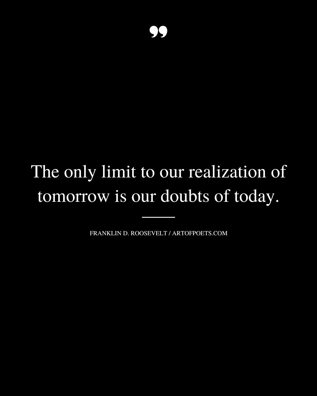 The only limit to our realization of tomorrow is our doubts of today