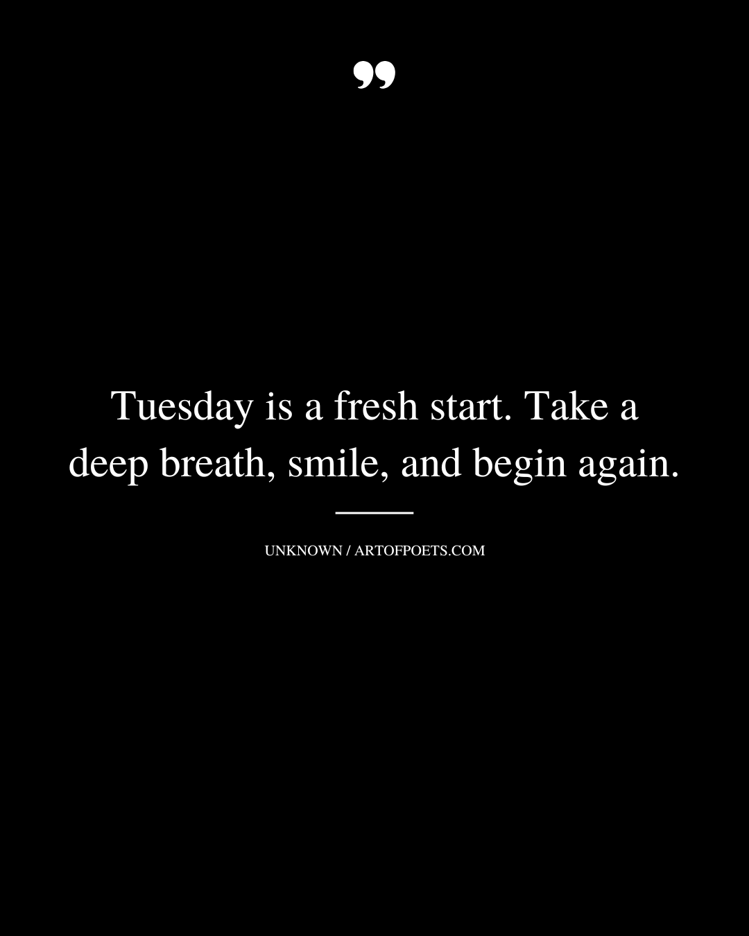 Tuesday is a fresh start. Take a deep breath smile and begin again