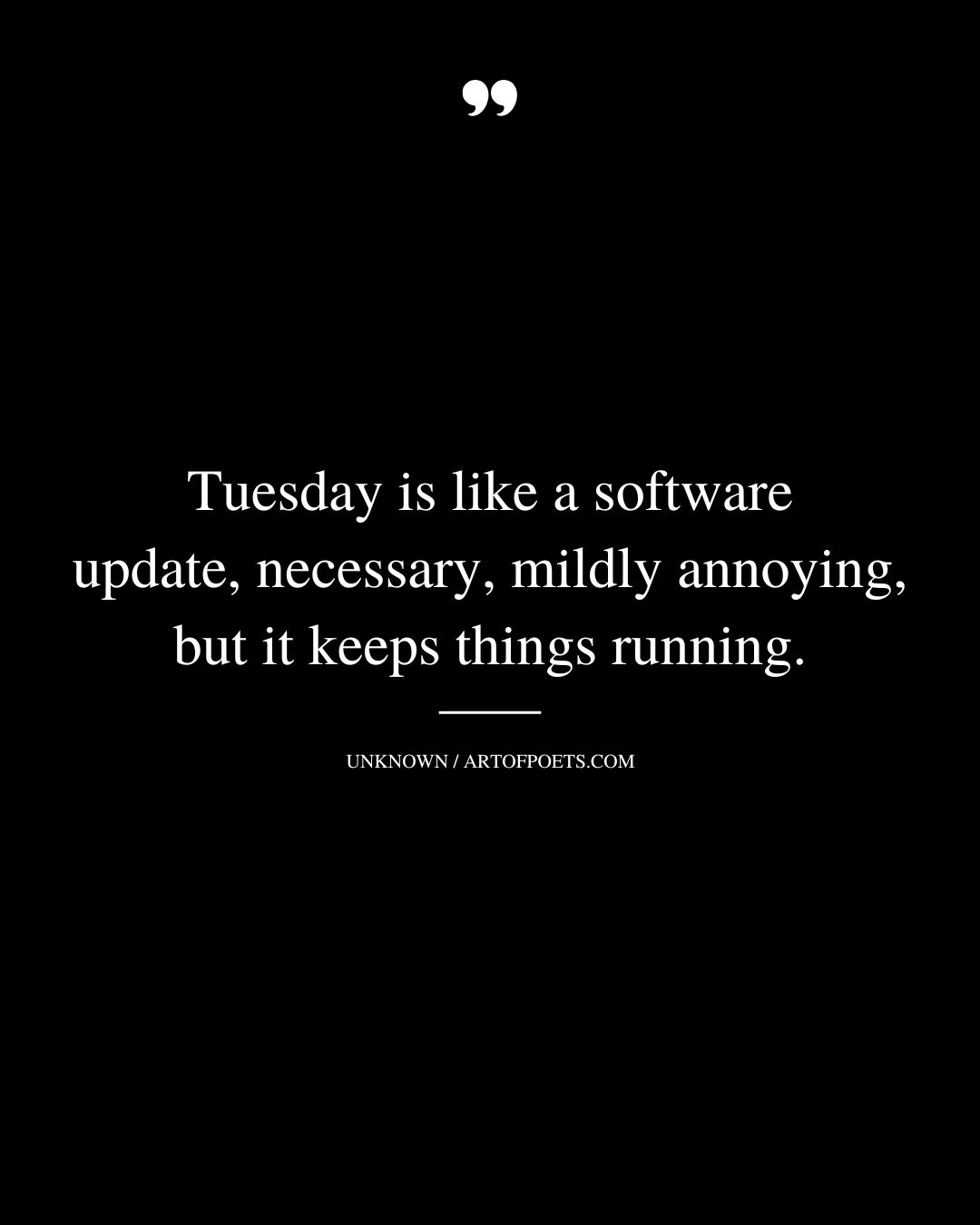 Tuesday is like a software update necessary mildly annoying but it keeps things running
