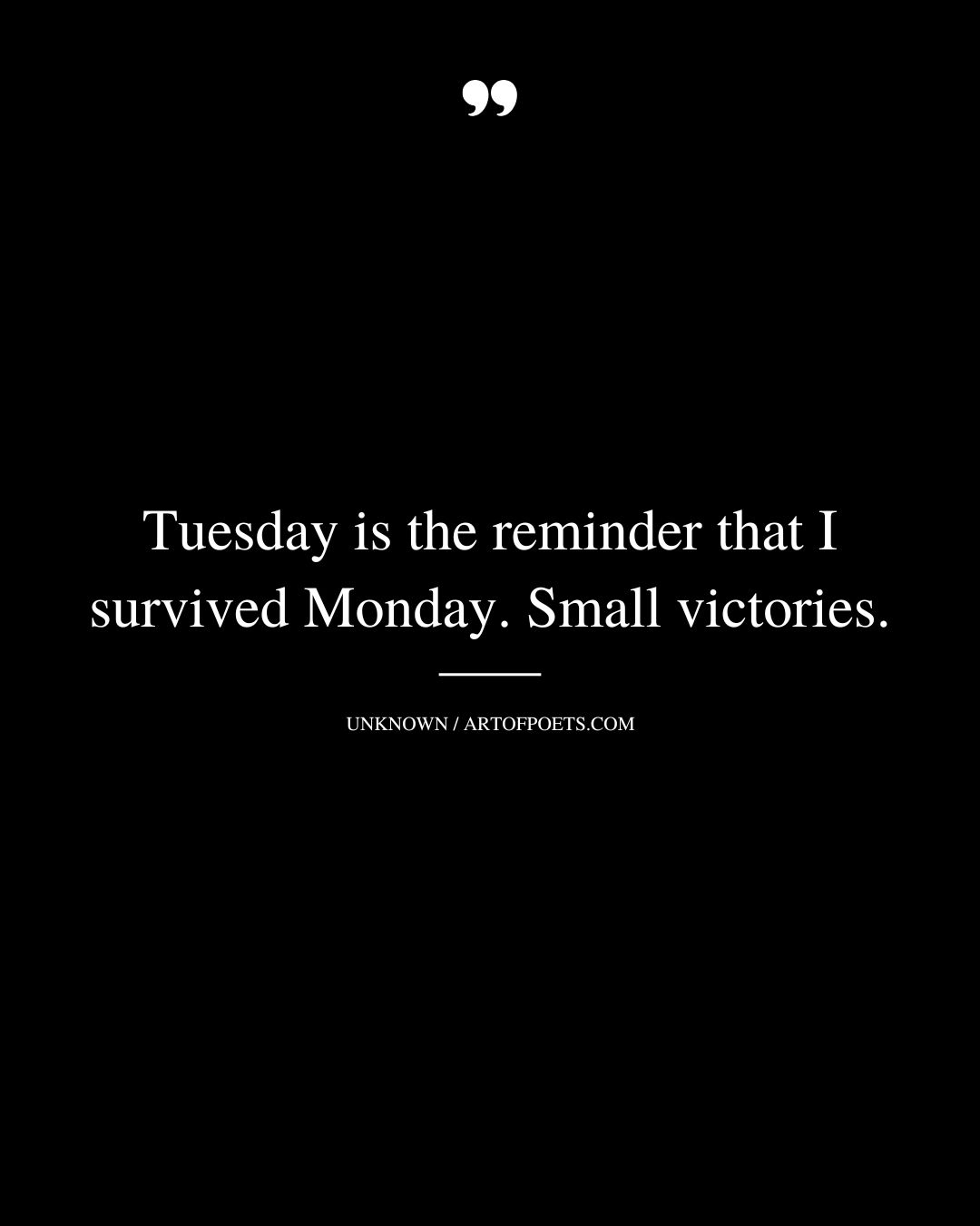Tuesday is the reminder that I survived Monday. Small victories