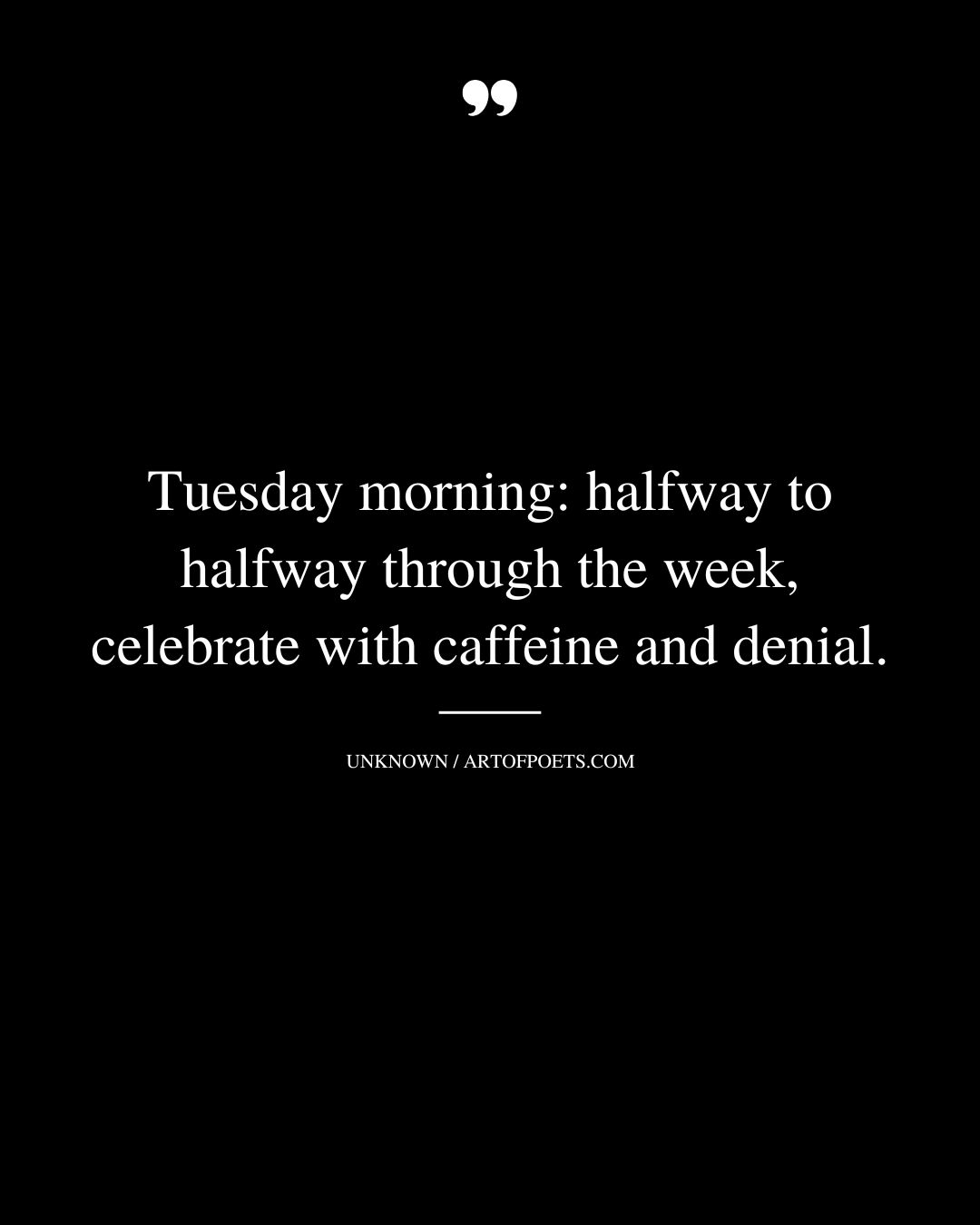Tuesday morning halfway to halfway through the week—celebrate with caffeine and denial