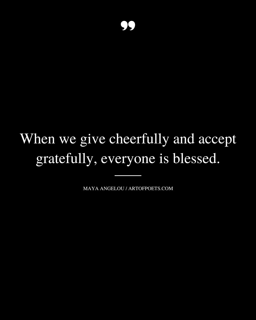 When we give cheerfully and accept gratefully everyone is blessed. Maya Angelou
