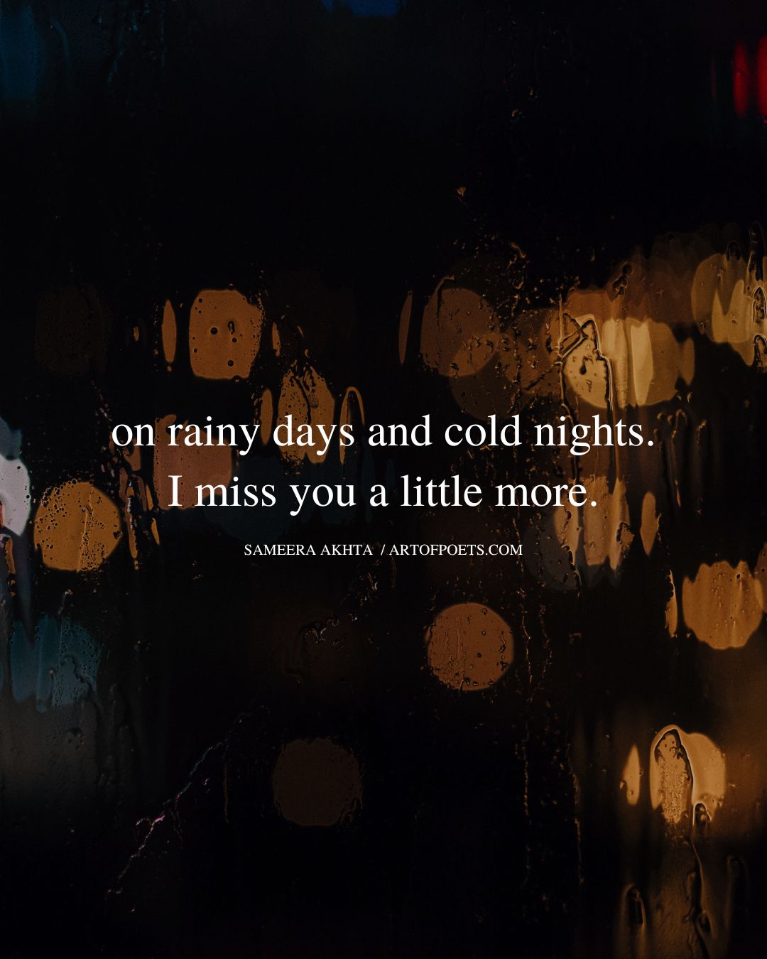 on rainy days and cold nights. I miss you a little more. Sameera Akhtar