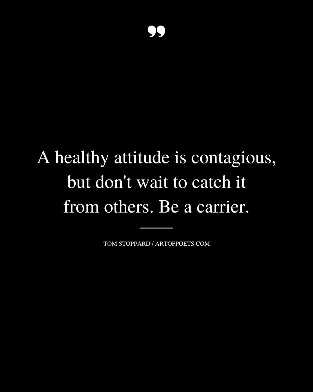 A healthy attitude is contagious but dont wait to catch it from others. Be a carrier