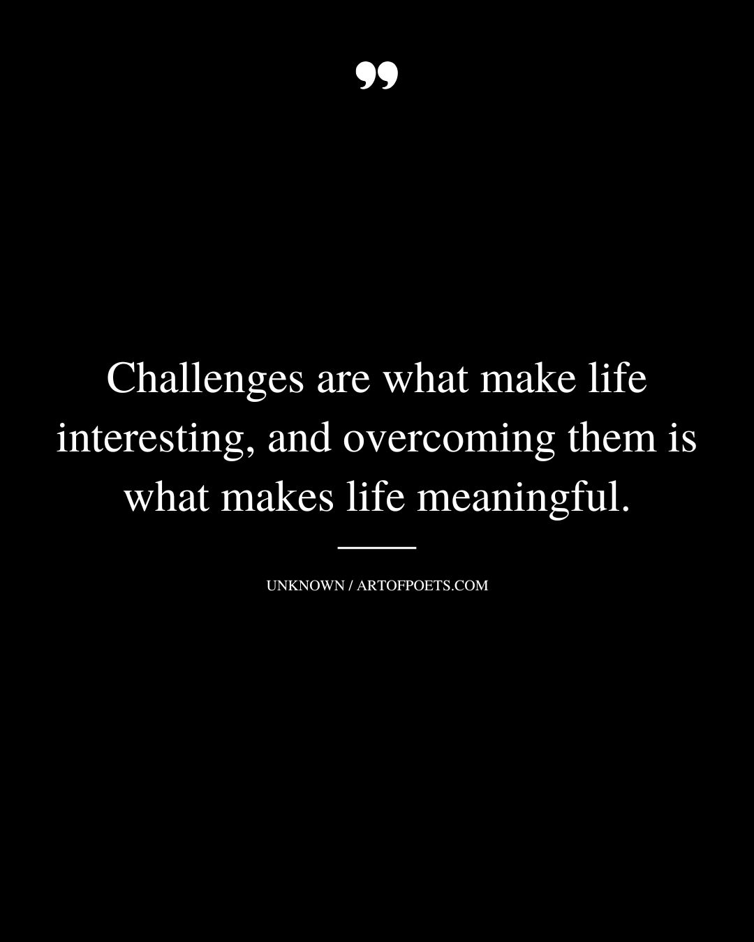 Challenges are what make life interesting and overcoming them is what makes life meaningful