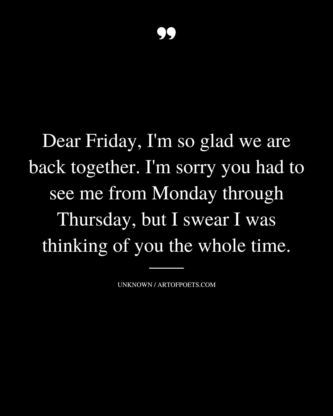 Dear Friday Im so glad we are back together. Im sorry you had to see me from Monday through Thursday