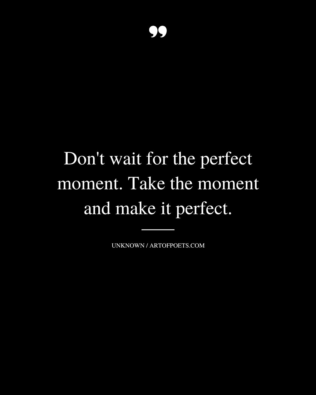 Dont wait for the perfect moment. Take the moment and make it perfect