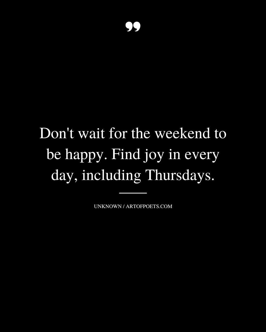 Dont wait for the weekend to be happy. Find joy in every day including Thursdays