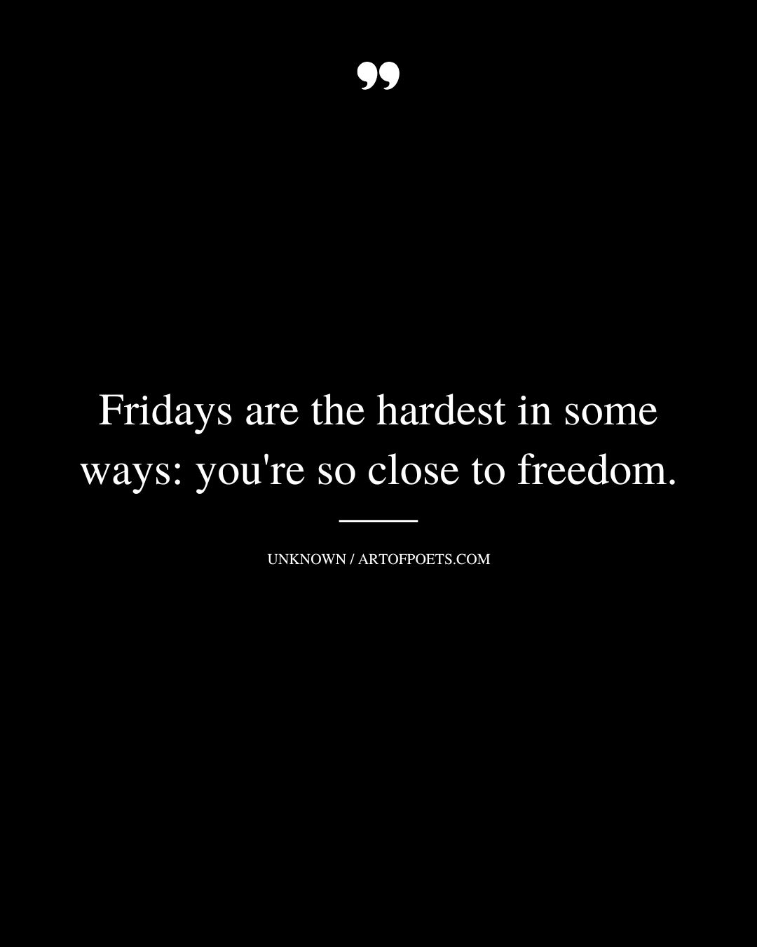 Fridays are the hardest in some ways youre so close to freedom