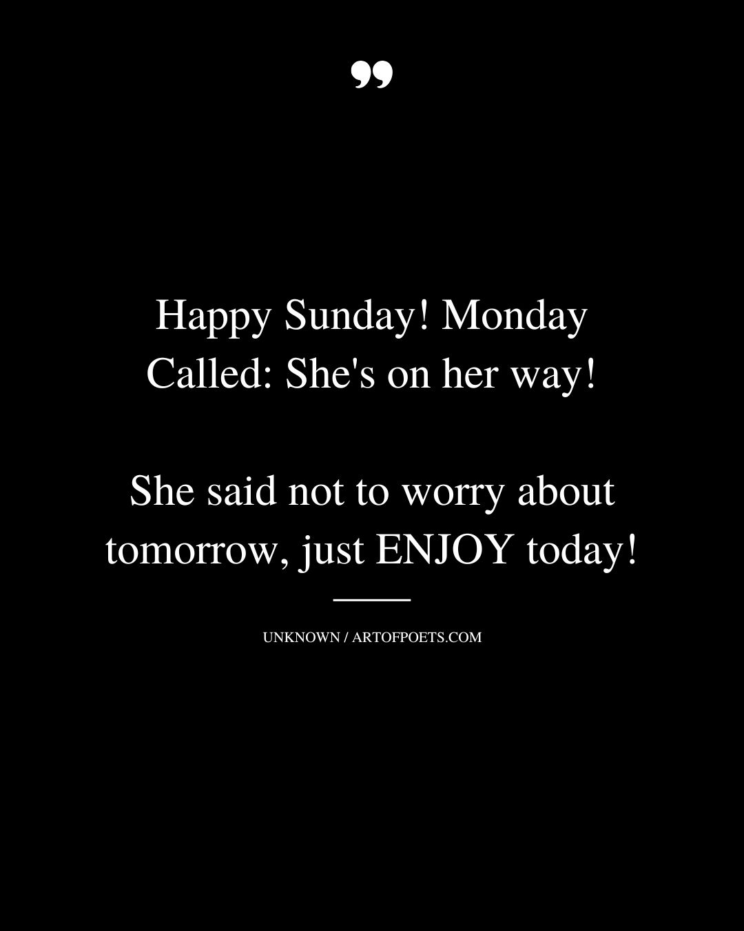 Happy Sunday Monday Called Shes on her way She said not to worry about tomorrow just ENJOY today