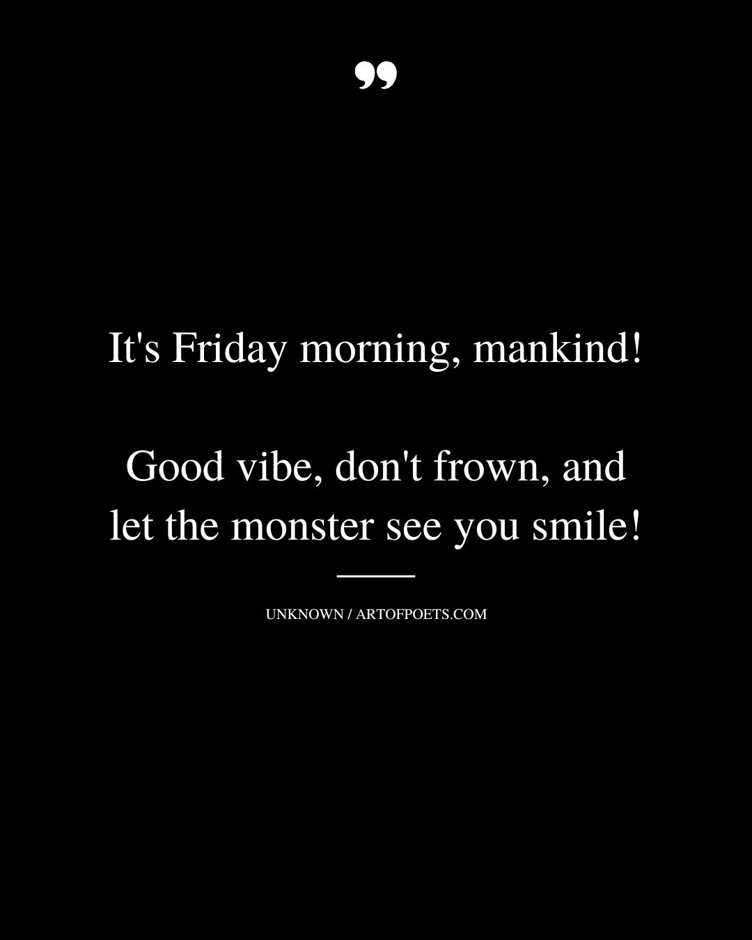 Its Friday morning mankind Good vibe dont frown and let the monster see you smile
