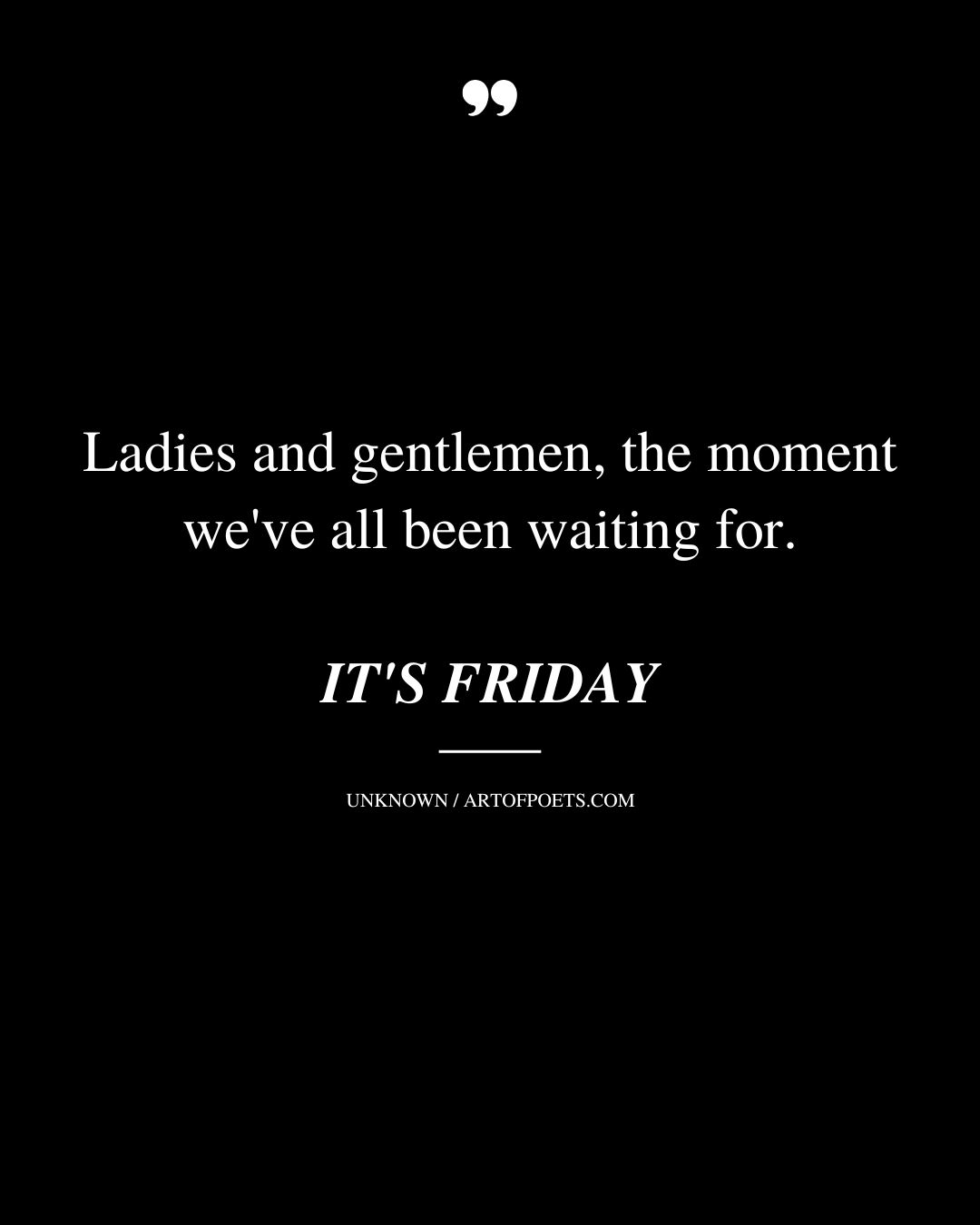 Ladies and gentlemen the moment weve all been waiting for. ITS FRIDAY
